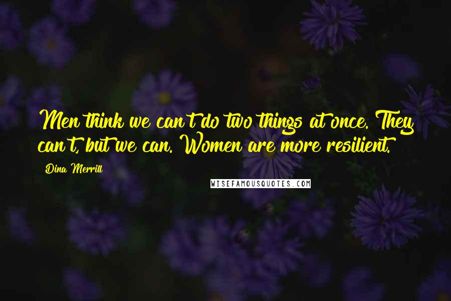 Dina Merrill Quotes: Men think we can't do two things at once. They can't, but we can. Women are more resilient.