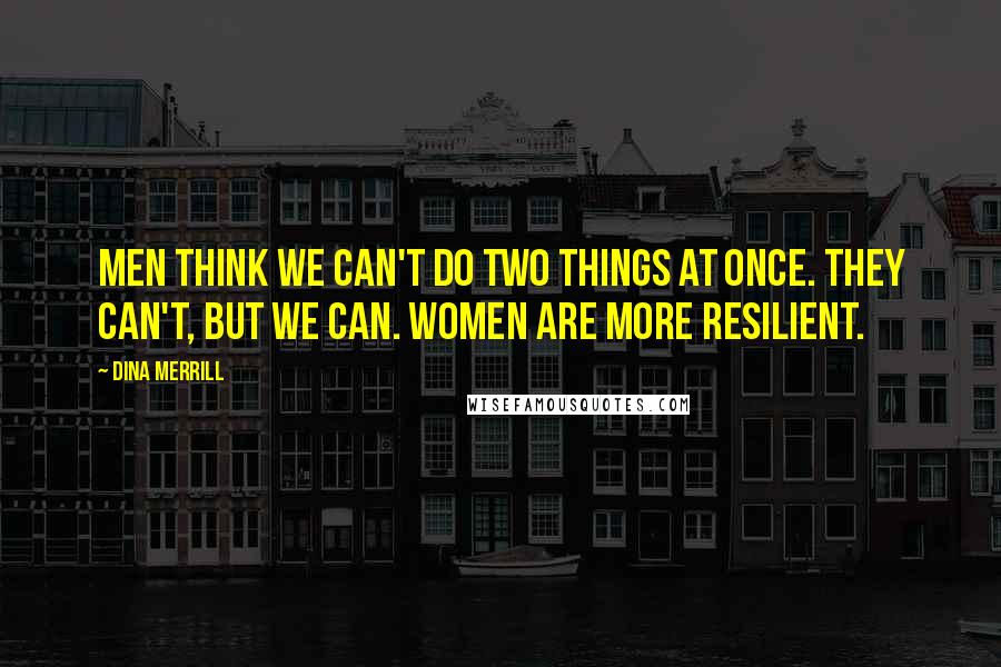 Dina Merrill Quotes: Men think we can't do two things at once. They can't, but we can. Women are more resilient.