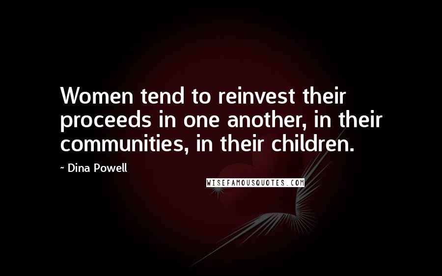 Dina Powell Quotes: Women tend to reinvest their proceeds in one another, in their communities, in their children.