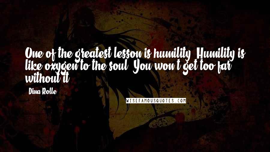 Dina Rolle Quotes: One of the greatest lesson is humility. Humility is like oxygen to the soul. You won't get too far without it!