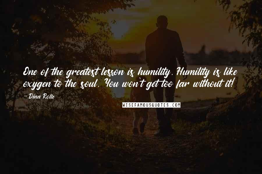 Dina Rolle Quotes: One of the greatest lesson is humility. Humility is like oxygen to the soul. You won't get too far without it!