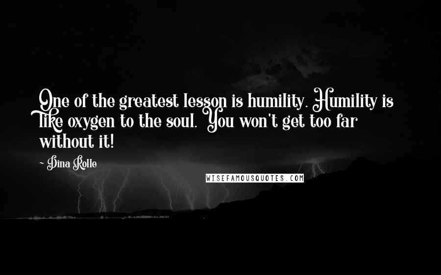 Dina Rolle Quotes: One of the greatest lesson is humility. Humility is like oxygen to the soul. You won't get too far without it!