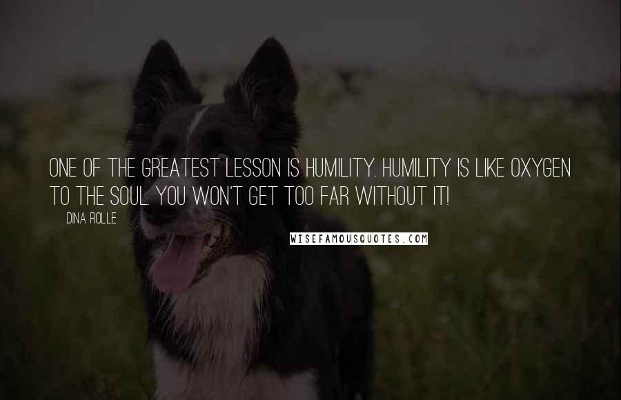 Dina Rolle Quotes: One of the greatest lesson is humility. Humility is like oxygen to the soul. You won't get too far without it!