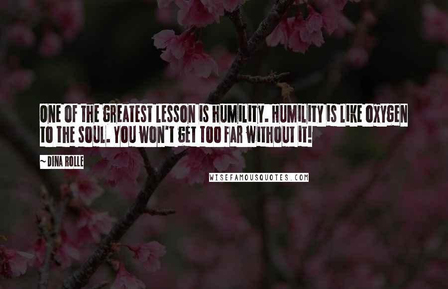 Dina Rolle Quotes: One of the greatest lesson is humility. Humility is like oxygen to the soul. You won't get too far without it!