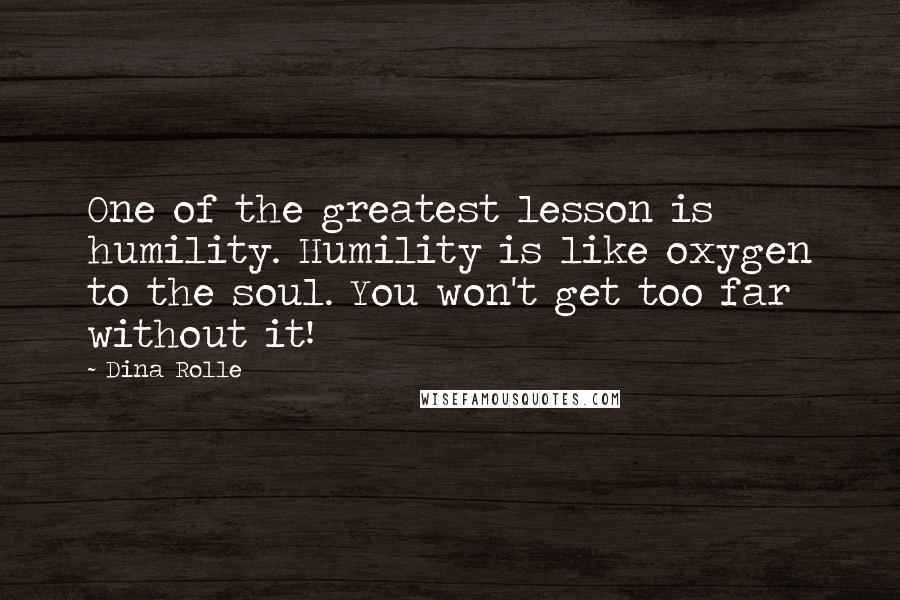 Dina Rolle Quotes: One of the greatest lesson is humility. Humility is like oxygen to the soul. You won't get too far without it!