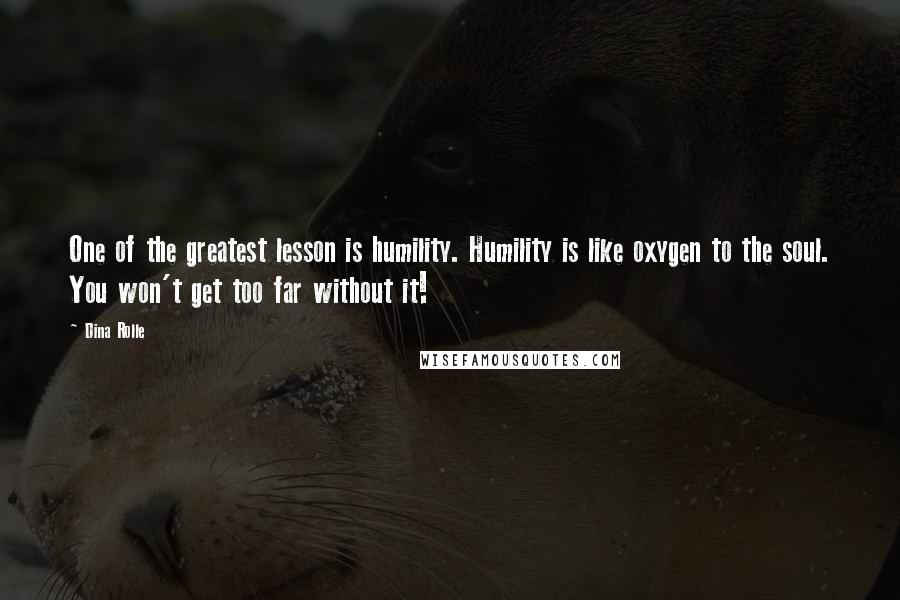 Dina Rolle Quotes: One of the greatest lesson is humility. Humility is like oxygen to the soul. You won't get too far without it!