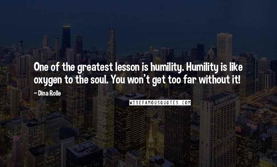 Dina Rolle Quotes: One of the greatest lesson is humility. Humility is like oxygen to the soul. You won't get too far without it!