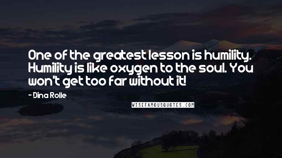 Dina Rolle Quotes: One of the greatest lesson is humility. Humility is like oxygen to the soul. You won't get too far without it!