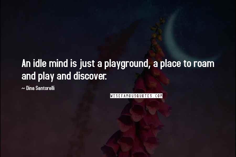 Dina Santorelli Quotes: An idle mind is just a playground, a place to roam and play and discover.