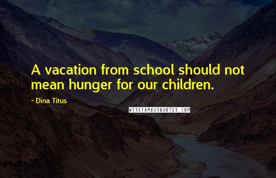 Dina Titus Quotes: A vacation from school should not mean hunger for our children.