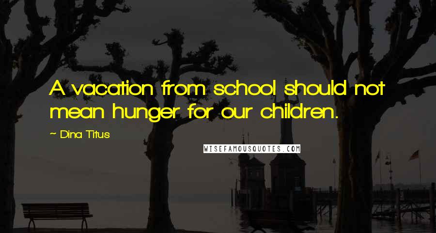 Dina Titus Quotes: A vacation from school should not mean hunger for our children.