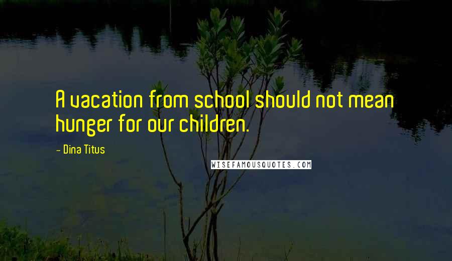 Dina Titus Quotes: A vacation from school should not mean hunger for our children.