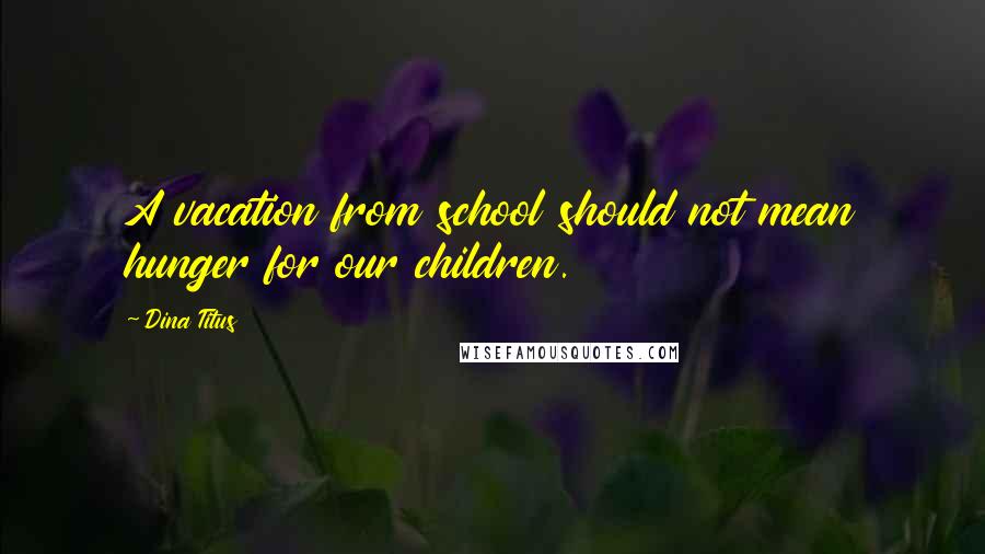 Dina Titus Quotes: A vacation from school should not mean hunger for our children.