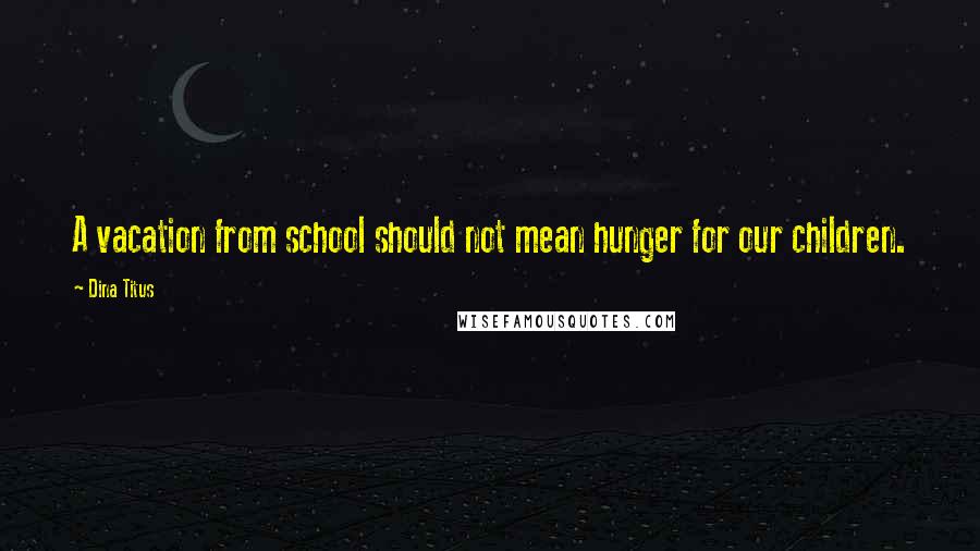 Dina Titus Quotes: A vacation from school should not mean hunger for our children.