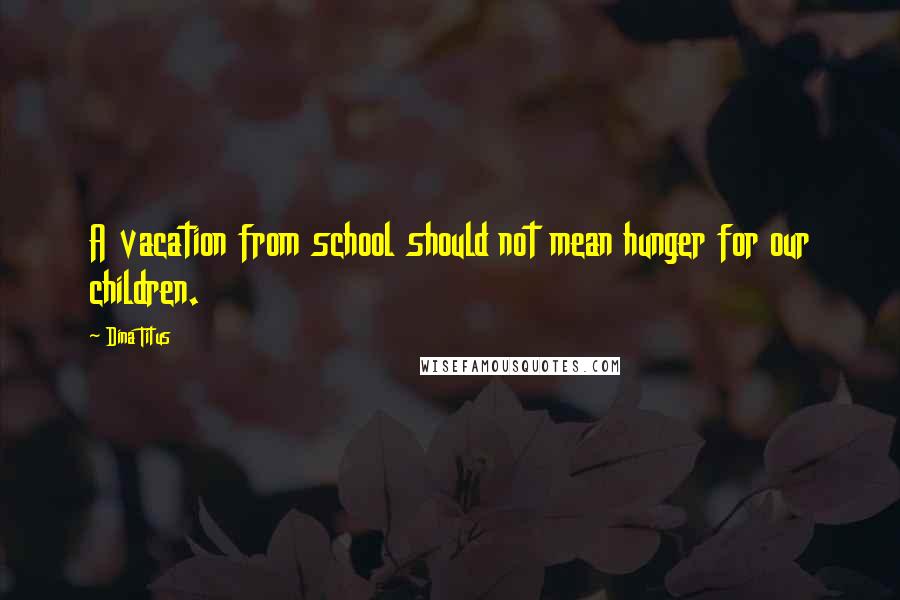 Dina Titus Quotes: A vacation from school should not mean hunger for our children.