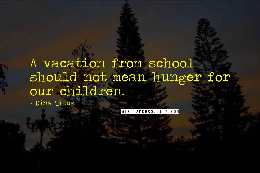 Dina Titus Quotes: A vacation from school should not mean hunger for our children.