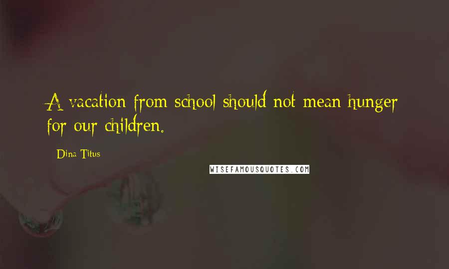 Dina Titus Quotes: A vacation from school should not mean hunger for our children.