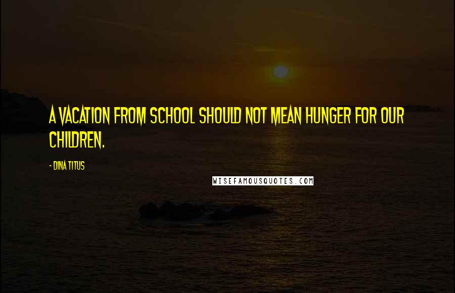 Dina Titus Quotes: A vacation from school should not mean hunger for our children.