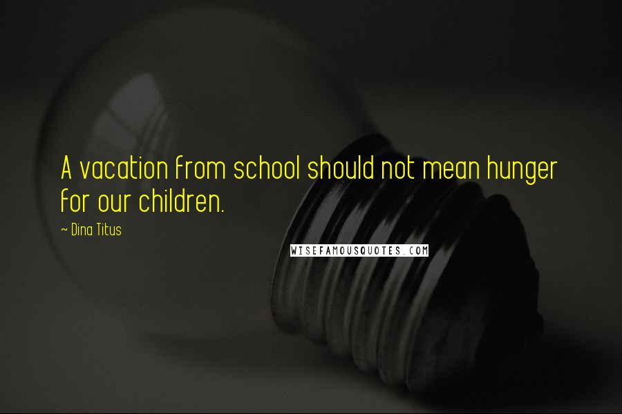Dina Titus Quotes: A vacation from school should not mean hunger for our children.