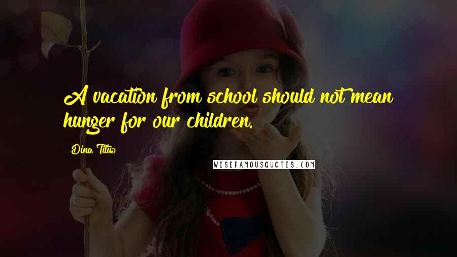 Dina Titus Quotes: A vacation from school should not mean hunger for our children.