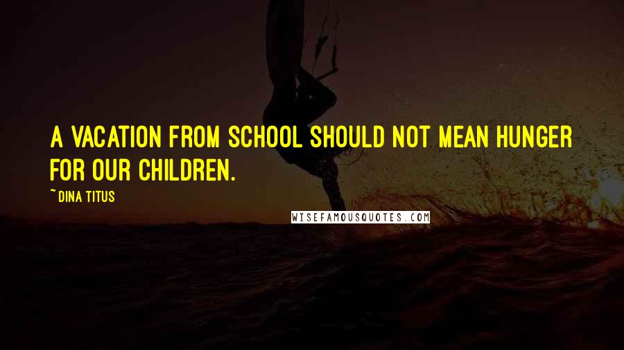 Dina Titus Quotes: A vacation from school should not mean hunger for our children.