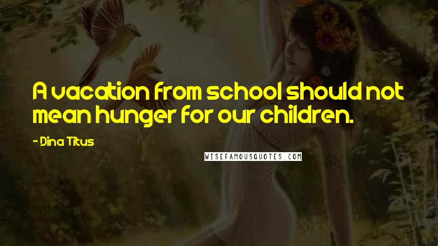 Dina Titus Quotes: A vacation from school should not mean hunger for our children.