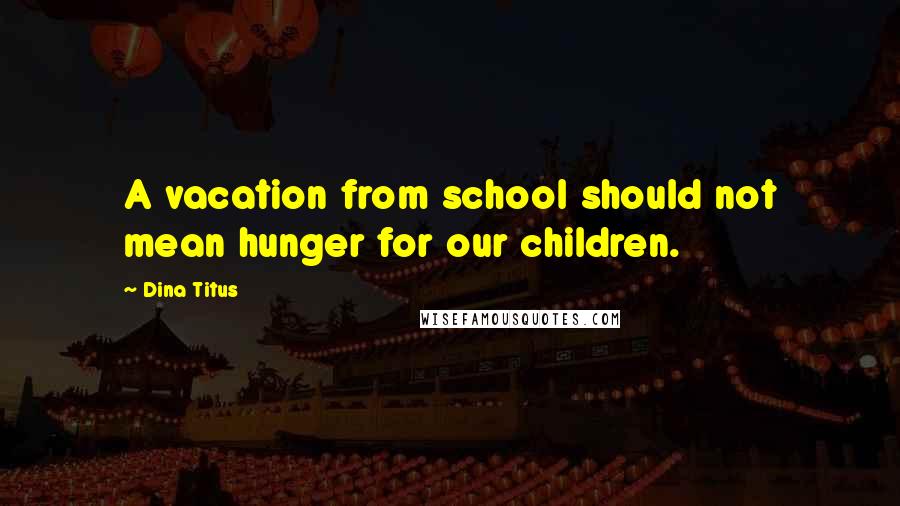 Dina Titus Quotes: A vacation from school should not mean hunger for our children.