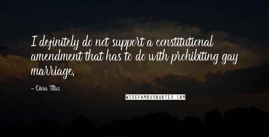 Dina Titus Quotes: I definitely do not support a constitutional amendment that has to do with prohibiting gay marriage.
