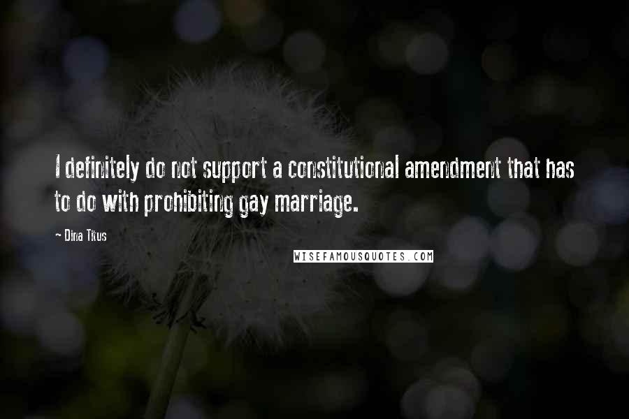 Dina Titus Quotes: I definitely do not support a constitutional amendment that has to do with prohibiting gay marriage.