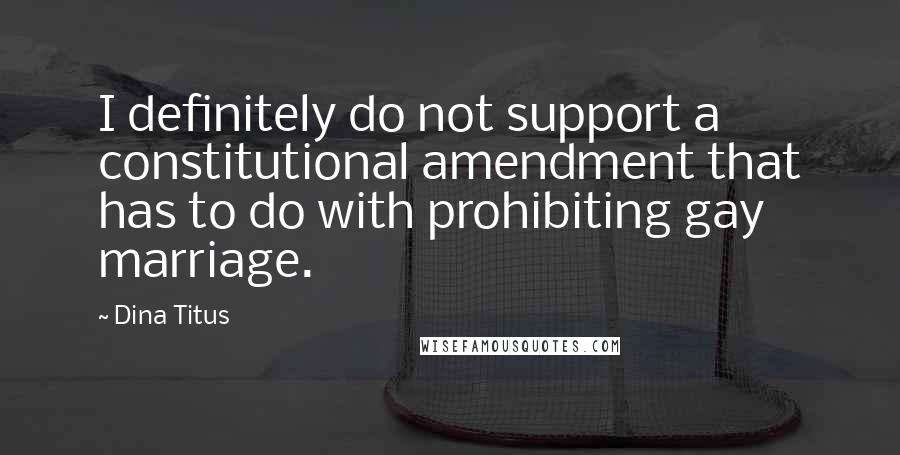 Dina Titus Quotes: I definitely do not support a constitutional amendment that has to do with prohibiting gay marriage.