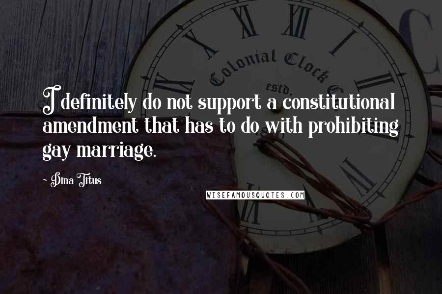 Dina Titus Quotes: I definitely do not support a constitutional amendment that has to do with prohibiting gay marriage.