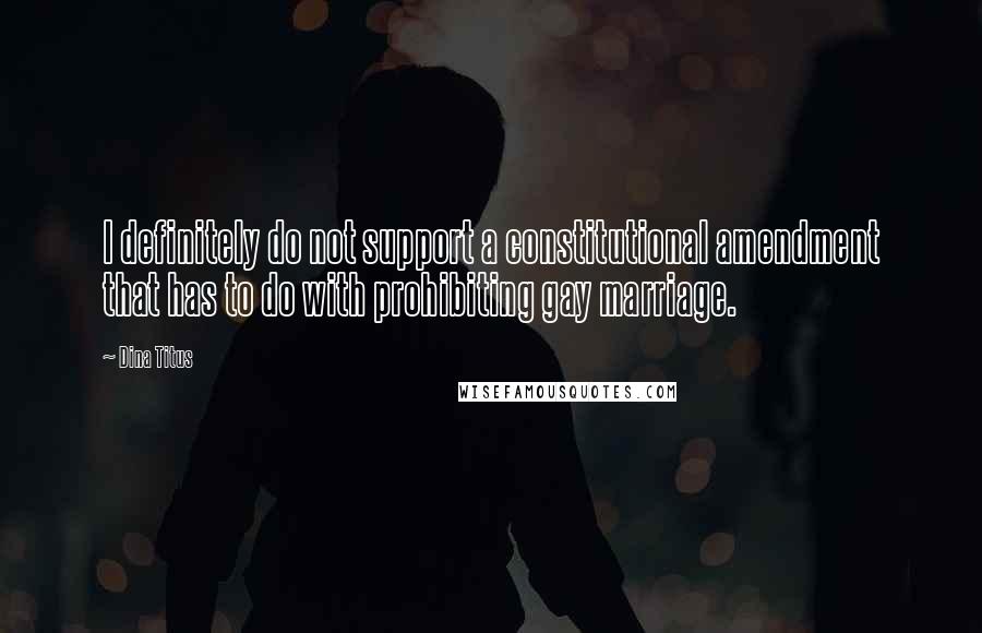 Dina Titus Quotes: I definitely do not support a constitutional amendment that has to do with prohibiting gay marriage.