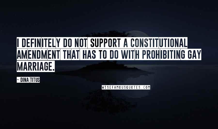 Dina Titus Quotes: I definitely do not support a constitutional amendment that has to do with prohibiting gay marriage.