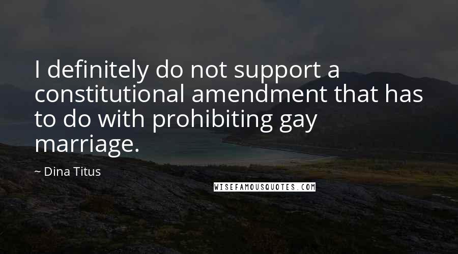 Dina Titus Quotes: I definitely do not support a constitutional amendment that has to do with prohibiting gay marriage.