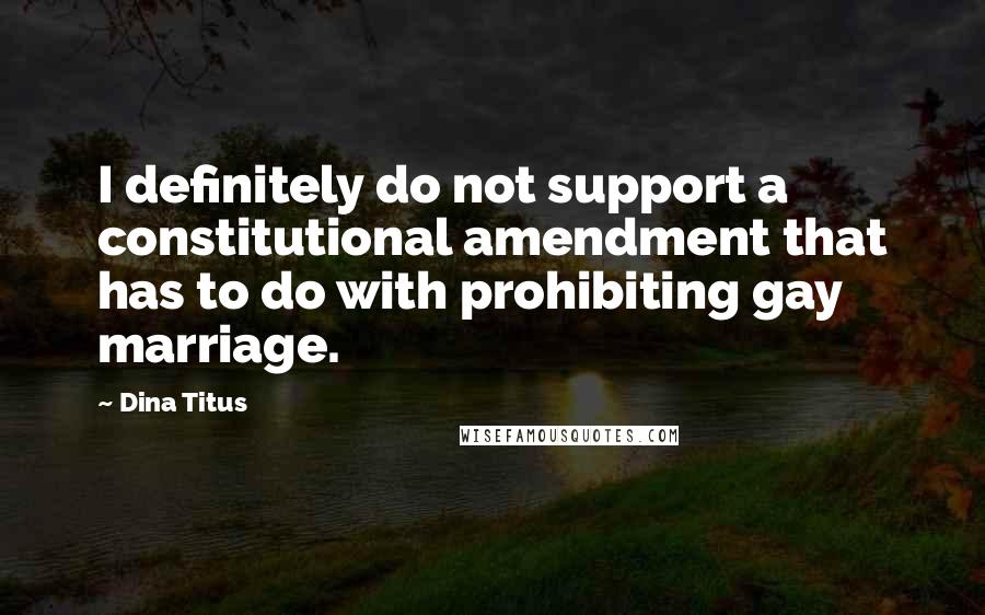 Dina Titus Quotes: I definitely do not support a constitutional amendment that has to do with prohibiting gay marriage.