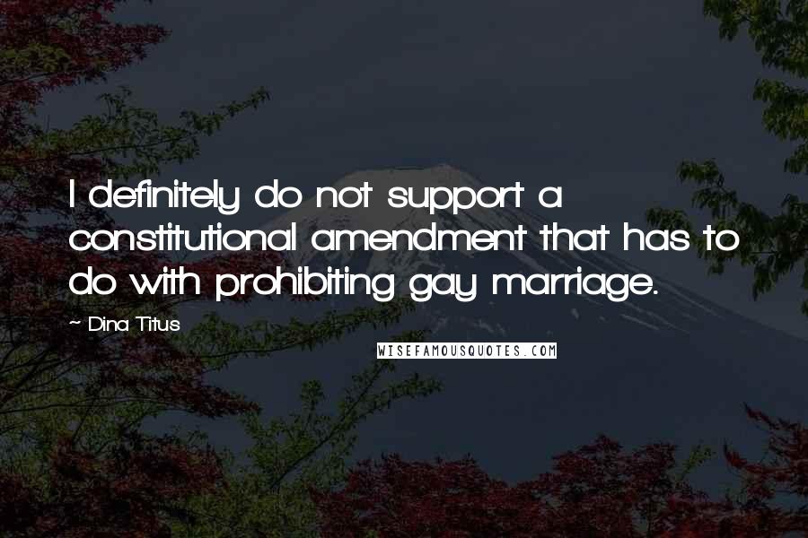 Dina Titus Quotes: I definitely do not support a constitutional amendment that has to do with prohibiting gay marriage.