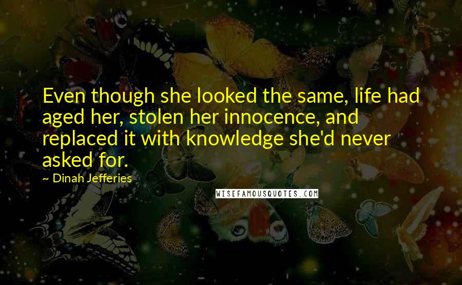 Dinah Jefferies Quotes: Even though she looked the same, life had aged her, stolen her innocence, and replaced it with knowledge she'd never asked for.