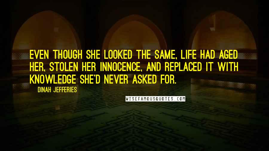 Dinah Jefferies Quotes: Even though she looked the same, life had aged her, stolen her innocence, and replaced it with knowledge she'd never asked for.