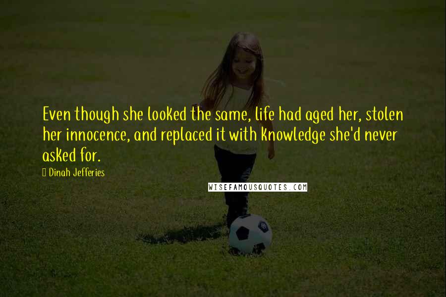 Dinah Jefferies Quotes: Even though she looked the same, life had aged her, stolen her innocence, and replaced it with knowledge she'd never asked for.