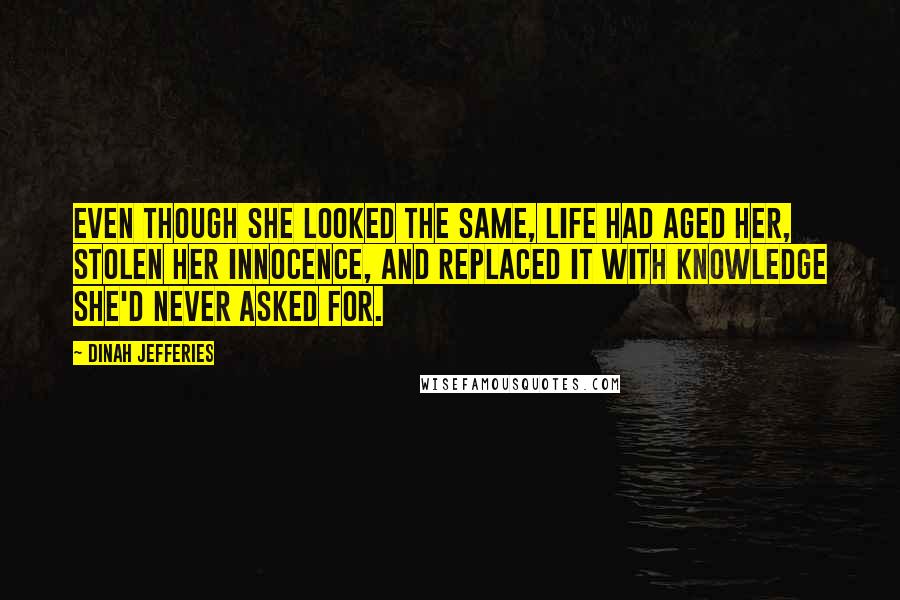 Dinah Jefferies Quotes: Even though she looked the same, life had aged her, stolen her innocence, and replaced it with knowledge she'd never asked for.