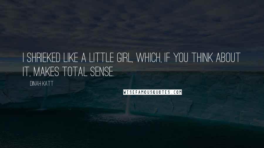 Dinah Katt Quotes: I shrieked like a little girl, which, if you think about it, makes total sense.