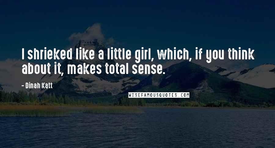 Dinah Katt Quotes: I shrieked like a little girl, which, if you think about it, makes total sense.