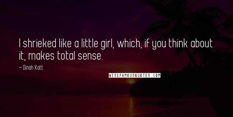 Dinah Katt Quotes: I shrieked like a little girl, which, if you think about it, makes total sense.