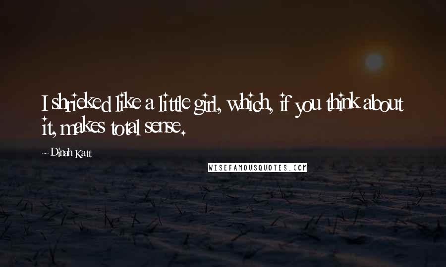 Dinah Katt Quotes: I shrieked like a little girl, which, if you think about it, makes total sense.