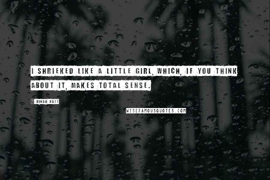 Dinah Katt Quotes: I shrieked like a little girl, which, if you think about it, makes total sense.