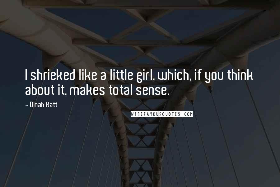 Dinah Katt Quotes: I shrieked like a little girl, which, if you think about it, makes total sense.