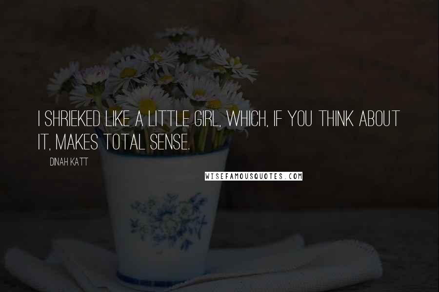 Dinah Katt Quotes: I shrieked like a little girl, which, if you think about it, makes total sense.