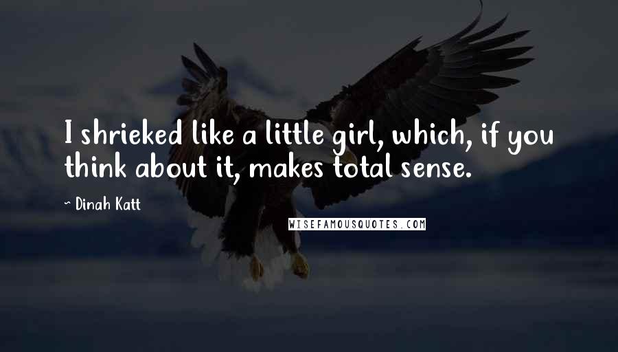 Dinah Katt Quotes: I shrieked like a little girl, which, if you think about it, makes total sense.