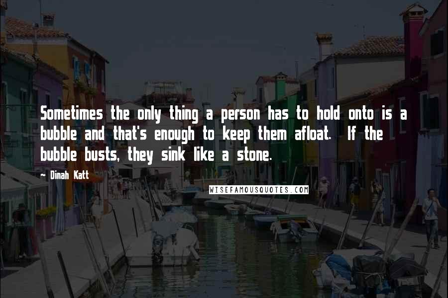 Dinah Katt Quotes: Sometimes the only thing a person has to hold onto is a bubble and that's enough to keep them afloat.  If the bubble busts, they sink like a stone.