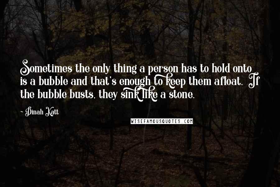 Dinah Katt Quotes: Sometimes the only thing a person has to hold onto is a bubble and that's enough to keep them afloat.  If the bubble busts, they sink like a stone.